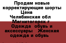 Продам новые корректирующие шорты › Цена ­ 890 - Челябинская обл., Магнитогорск г. Одежда, обувь и аксессуары » Женская одежда и обувь   